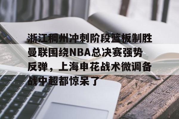 九游体育官网-浙江稠州冲刺阶段篮板制胜曼联围绕NBA总决赛强势反弹，上海申花战术微调备战中超都惊呆了