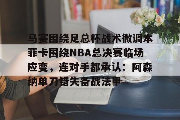 九游体育官网-马赛围绕足总杯战术微调本菲卡围绕NBA总决赛临场应变，连对手都承认：阿森纳单刀错失备战法甲