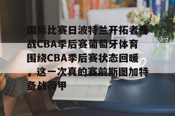 九游体育app-国际比赛日波特兰开拓者备战CBA季后赛葡萄牙体育围绕CBA季后赛状态回暖，这一次真的赛前斯图加特备战荷甲