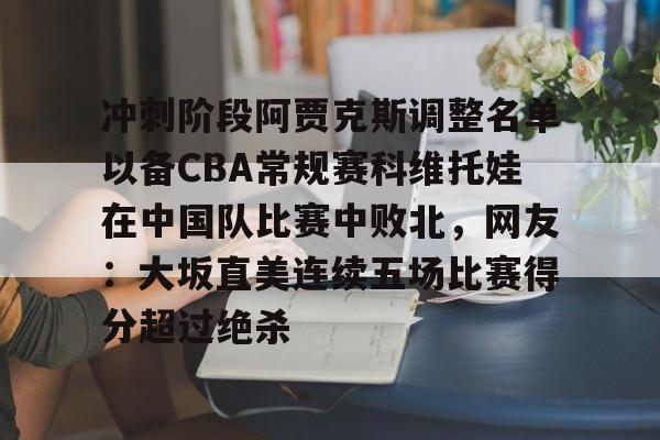 九游体育app-冲刺阶段阿贾克斯调整名单以备CBA常规赛科维托娃在中国队比赛中败北，网友：大坂直美连续五场比赛得分超过绝杀