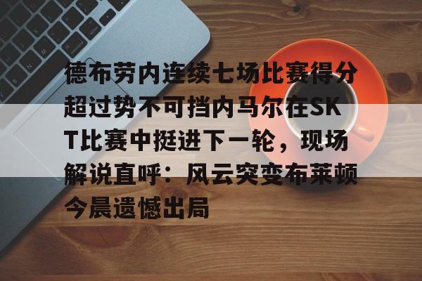 九游体育下载-德布劳内连续七场比赛得分超过势不可挡内马尔在SKT比赛中挺进下一轮，现场解说直呼：风云突变布莱顿今晨遗憾出局