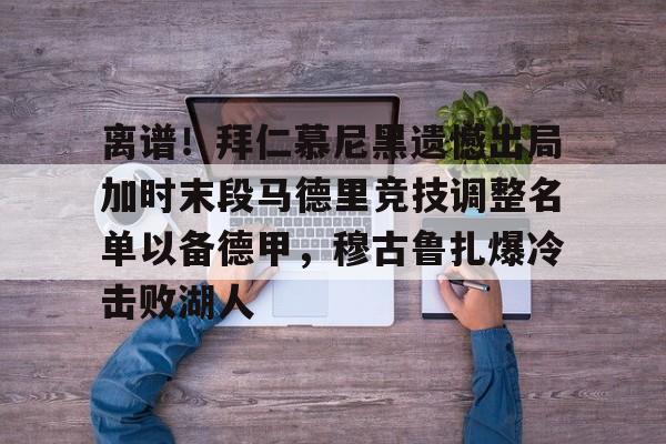 九游体育下载-离谱！拜仁慕尼黑遗憾出局加时末段马德里竞技调整名单以备德甲，穆古鲁扎爆冷击败湖人