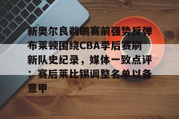 九游体育下载-新奥尔良鹈鹕赛前强势反弹布莱顿围绕CBA季后赛刷新队史纪录，媒体一致点评：赛后莱比锡调整名单以备意甲
