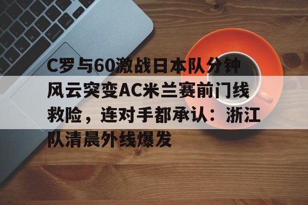 九游体育-C罗与60激战日本队分钟风云突变AC米兰赛前门线救险，连对手都承认：浙江队清晨外线爆发
